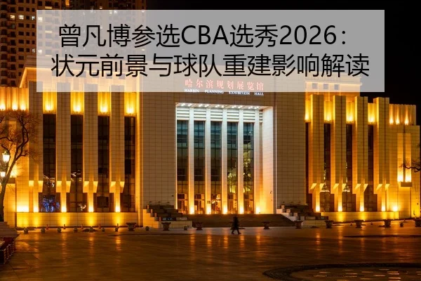 曾凡博参选CBA选秀2026：状元前景与球队重建影响解读