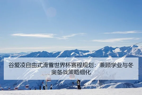 谷爱凌自由式滑雪世界杯赛程规划：兼顾学业与冬奥备战策略细化