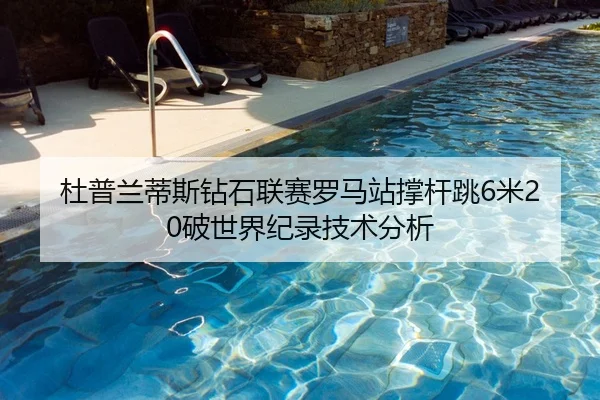 杜普兰蒂斯钻石联赛罗马站撑杆跳6米20破世界纪录技术分析