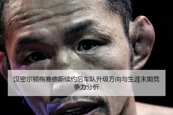 汉密尔顿梅赛德斯续约后车队升级方向与生涯末期竞争力分析