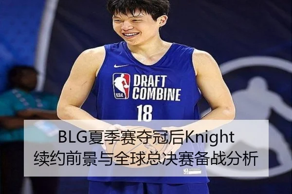 BLG夏季赛夺冠后Knight续约前景与全球总决赛备战分析