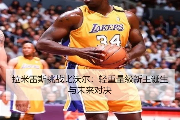 拉米雷斯挑战比沃尔：轻重量级新王诞生与未来对决